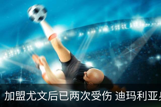 加盟尤文后已两次受伤 迪玛利亚身体状况让尤文担忧